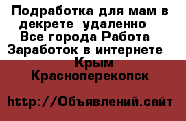 Подработка для мам в декрете (удаленно) - Все города Работа » Заработок в интернете   . Крым,Красноперекопск